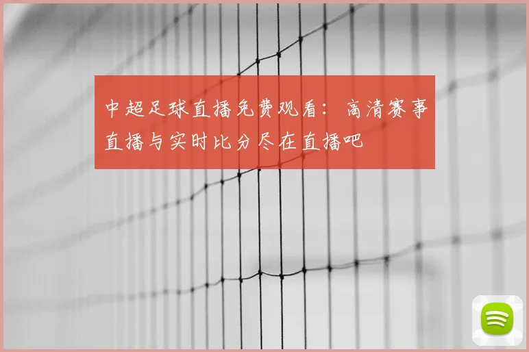 中超足球直播免费观看:高清赛事直播与实时比分尽在直播吧