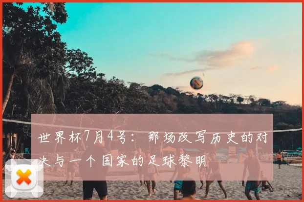 世界杯7月4号:那场改写历史的对决与一个国家的足球黎明