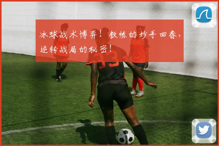 冰球战术博弈！教练的妙手回春，逆转战局的秘密！