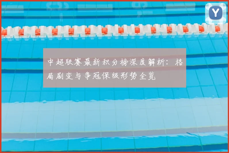 中超联赛最新积分榜深度解析:格局剧变与争冠保级形势全览
