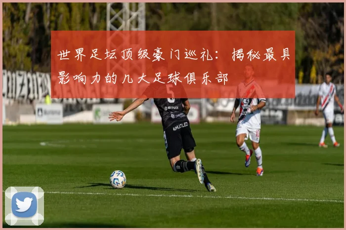 世界足坛顶级豪门巡礼：揭秘最具影响力的几大足球俱乐部