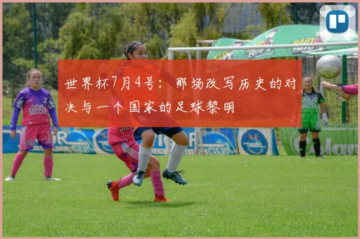 世界杯7月4号:那场改写历史的对决与一个国家的足球黎明