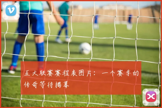 五大联赛赛程表图片:一个赛季的传奇等待揭幕