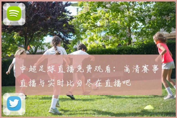 中超足球直播免费观看：高清赛事直播与实时比分尽在直播吧