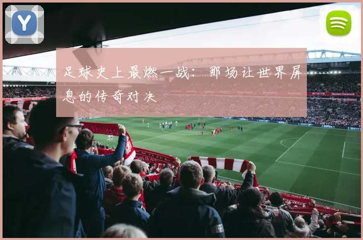 足球史上最燃一战：那场让世界屏息的传奇对决