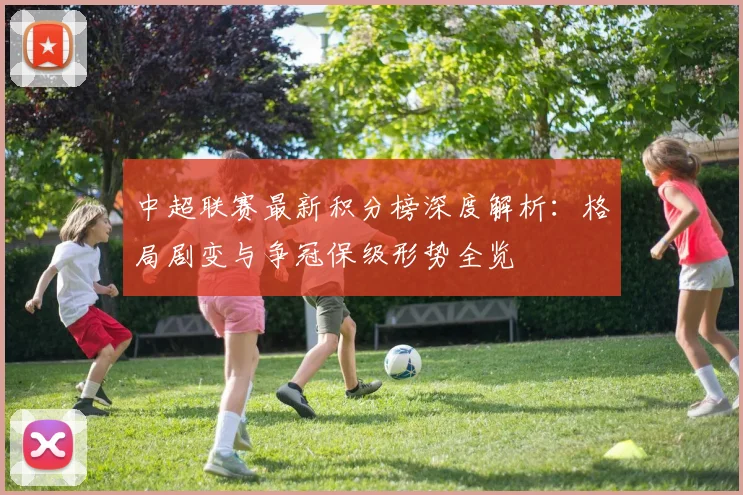 中超联赛最新积分榜深度解析：格局剧变与争冠保级形势全览