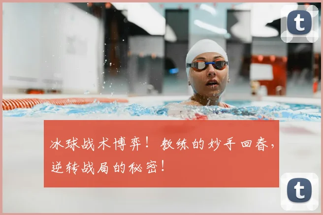 冰球战术博弈!教练的妙手回春,逆转战局的秘密!